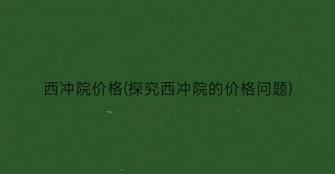 西冲院价格(探究西冲院的价格问题)