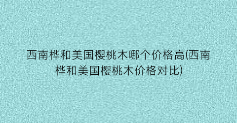 西南桦和美国樱桃木哪个价格高(西南桦和美国樱桃木价格对比)
