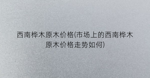 “西南桦木原木价格(市场上的西南桦木原木价格走势如何)