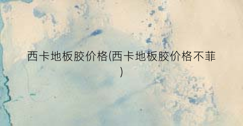 西卡地板胶价格(西卡地板胶价格不菲)