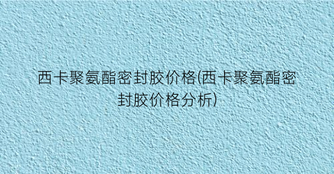 西卡聚氨酯密封胶价格(西卡聚氨酯密封胶价格分析)