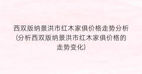西双版纳景洪市红木家俱价格走势分析(分析西双版纳景洪市红木家俱价格的走势变化)