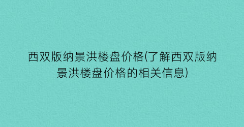 西双版纳景洪楼盘价格(了解西双版纳景洪楼盘价格的相关信息)