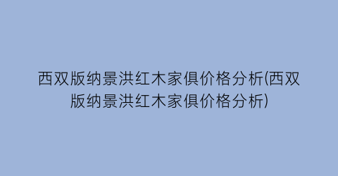 西双版纳景洪红木家俱价格分析(西双版纳景洪红木家俱价格分析)