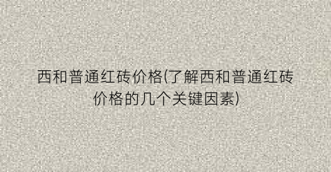 西和普通红砖价格(了解西和普通红砖价格的几个关键因素)