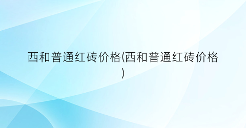 西和普通红砖价格(西和普通红砖价格)