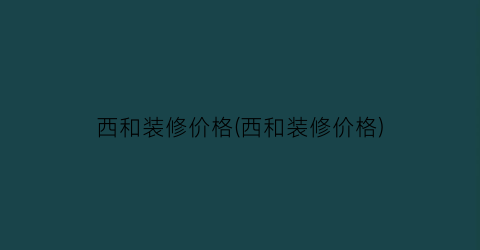 西和装修价格(西和装修价格)