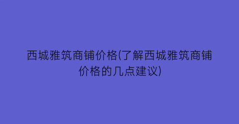西城雅筑商铺价格(了解西城雅筑商铺价格的几点建议)