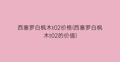 西塞罗白枫木t02价格(西塞罗白枫木t02的价值)