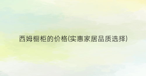 西姆橱柜的价格(实惠家居品质选择)