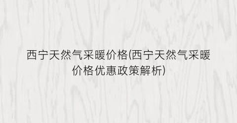 西宁天然气采暖价格(西宁天然气采暖价格优惠政策解析)
