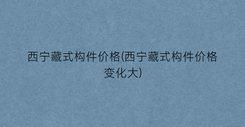 西宁藏式构件价格(西宁藏式构件价格变化大)