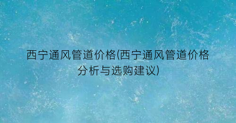 西宁通风管道价格(西宁通风管道价格分析与选购建议)