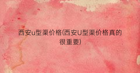 西安u型渠价格(西安U型渠价格真的很重要)