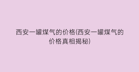 西安一罐煤气的价格(西安一罐煤气的价格真相揭秘)