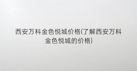 西安万科金色悦城价格(了解西安万科金色悦城的价格)
