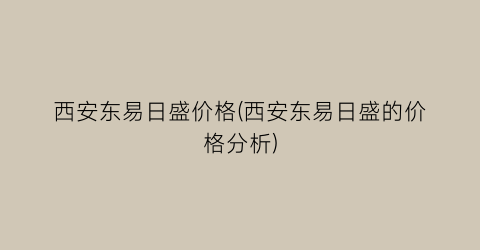 西安东易日盛价格(西安东易日盛的价格分析)