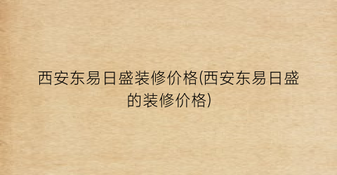 西安东易日盛装修价格(西安东易日盛的装修价格)
