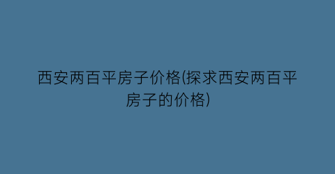 西安两百平房子价格(探求西安两百平房子的价格)