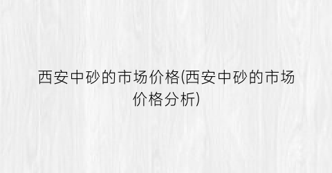 西安中砂的市场价格(西安中砂的市场价格分析)
