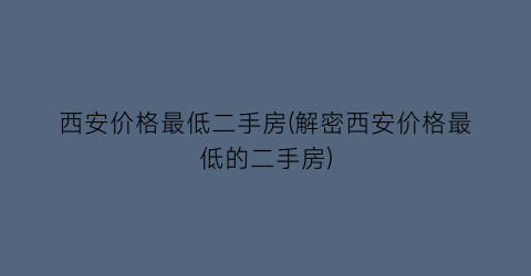 西安价格最低二手房(解密西安价格最低的二手房)
