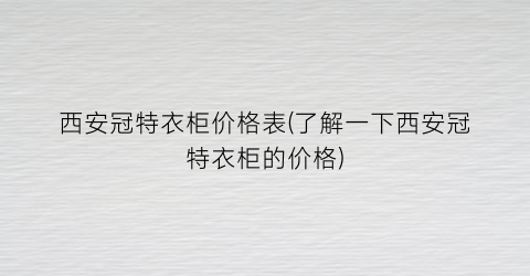 西安冠特衣柜价格表(了解一下西安冠特衣柜的价格)
