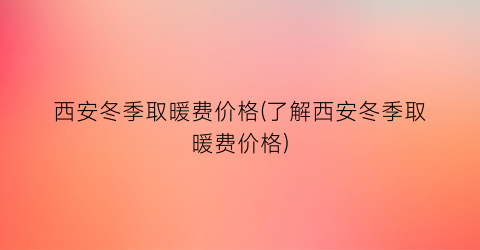 西安冬季取暖费价格(了解西安冬季取暖费价格)