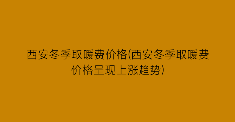 “西安冬季取暖费价格(西安冬季取暖费价格呈现上涨趋势)