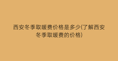 西安冬季取暖费价格是多少(了解西安冬季取暖费的价格)
