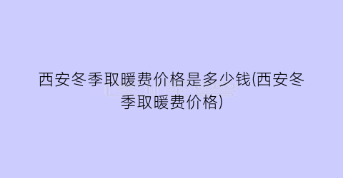 西安冬季取暖费价格是多少钱(西安冬季取暖费价格)