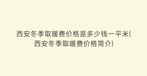 “西安冬季取暖费价格是多少钱一平米(西安冬季取暖费价格简介)