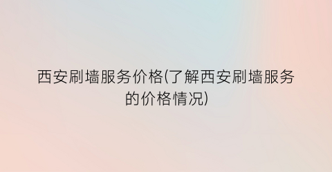 西安刷墙服务价格(了解西安刷墙服务的价格情况)