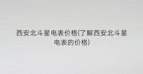 西安北斗星电表价格(了解西安北斗星电表的价格)
