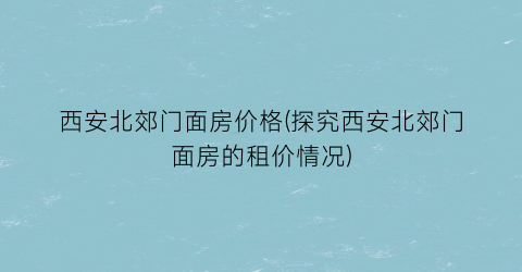 西安北郊门面房价格(探究西安北郊门面房的租价情况)