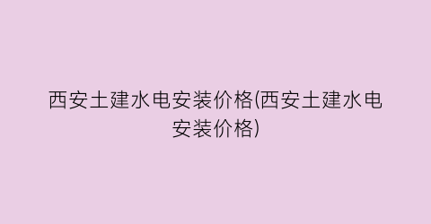 西安土建水电安装价格(西安土建水电安装价格)