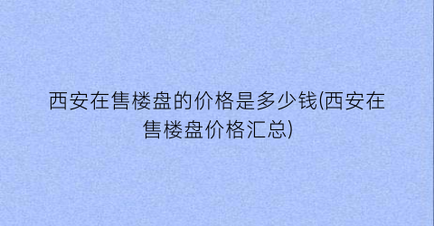 “西安在售楼盘的价格是多少钱(西安在售楼盘价格汇总)