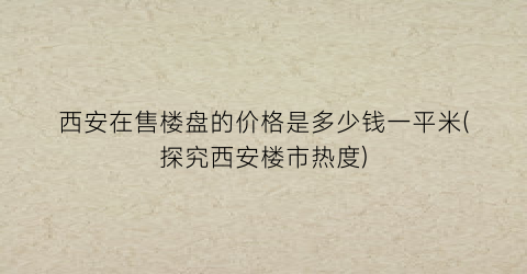 西安在售楼盘的价格是多少钱一平米(探究西安楼市热度)