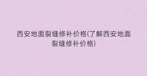 “西安地面裂缝修补价格(了解西安地面裂缝修补价格)