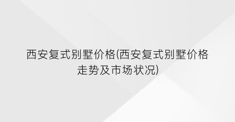 西安复式别墅价格(西安复式别墅价格走势及市场状况)