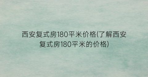 西安复式房180平米价格(了解西安复式房180平米的价格)