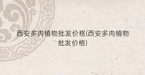 西安多肉植物批发价格(西安多肉植物批发价格)