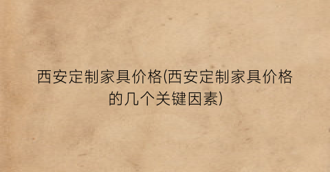 西安定制家具价格(西安定制家具价格的几个关键因素)