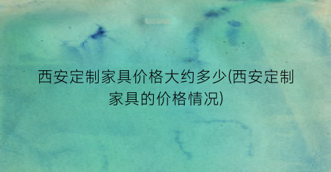 “西安定制家具价格大约多少(西安定制家具的价格情况)