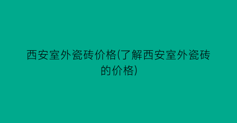 西安室外瓷砖价格(了解西安室外瓷砖的价格)