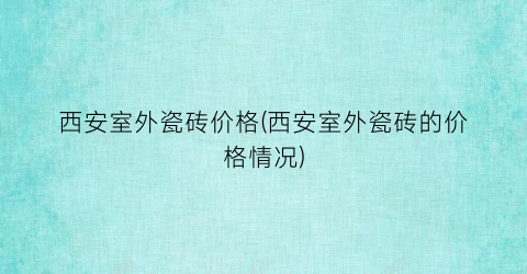 西安室外瓷砖价格(西安室外瓷砖的价格情况)