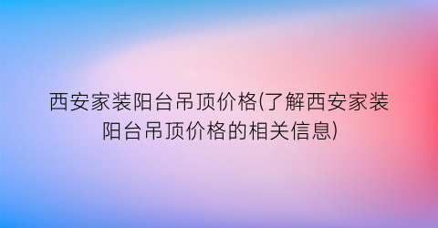 西安家装阳台吊顶价格(了解西安家装阳台吊顶价格的相关信息)