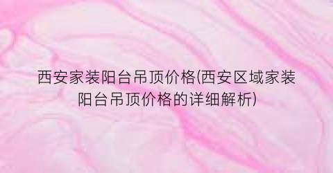 “西安家装阳台吊顶价格(西安区域家装阳台吊顶价格的详细解析)