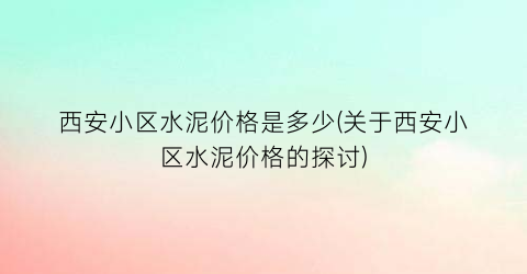 西安小区水泥价格是多少(关于西安小区水泥价格的探讨)