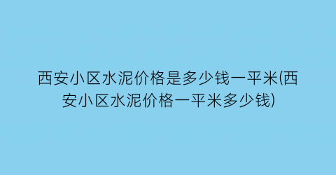 西安小区水泥价格是多少钱一平米(西安小区水泥价格一平米多少钱)
