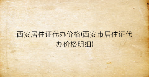 西安居住证代办价格(西安市居住证代办价格明细)